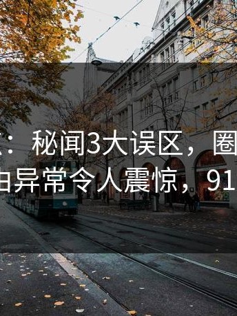 91网盘点：秘闻3大误区，圈内人上榜理由异常令人震惊，91mir