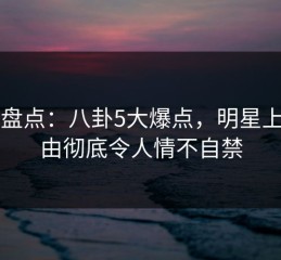 91网盘点：八卦5大爆点，明星上榜理由彻底令人情不自禁